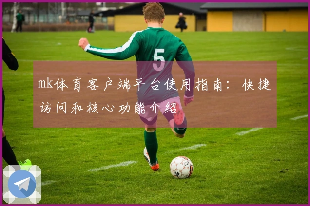 mk体育客户端平台使用指南：快捷访问和核心功能介绍