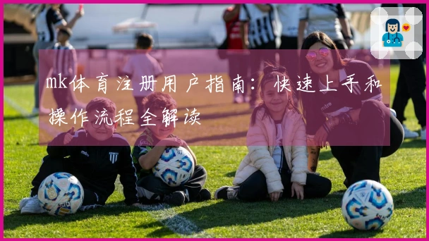 mk体育注册用户指南：快速上手和操作流程全解读
