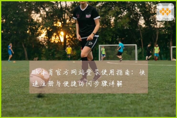 mk体育官方网站登录使用指南：快速注册与便捷访问步骤详解