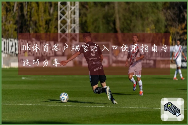 mk体育客户端官方入口使用指南与技巧分享