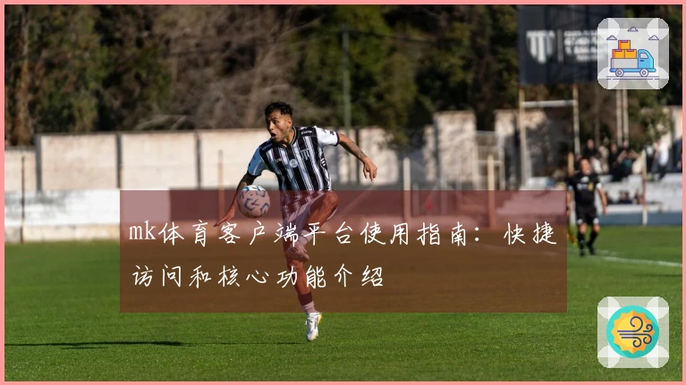 mk体育客户端平台使用指南：快捷访问和核心功能介绍
