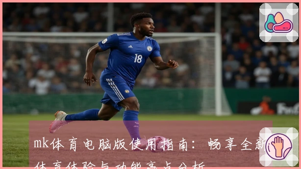 mk体育电脑版使用指南：畅享全新体育体验与功能亮点分析