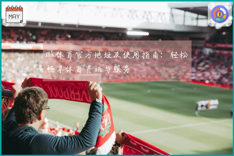 mk体育官方地址及使用指南：轻松畅享体育资讯与服务