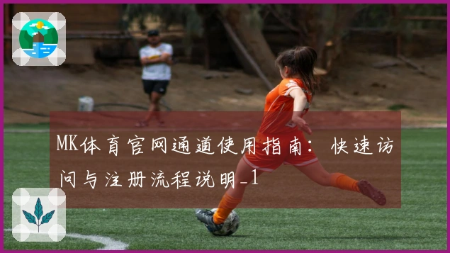 MK体育官网通道使用指南：快速访问与注册流程说明_1