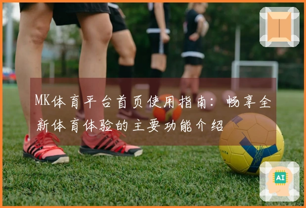 MK体育平台首页使用指南：畅享全新体育体验的主要功能介绍