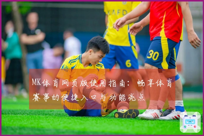 MK体育网页版使用指南：畅享体育赛事的便捷入口与功能亮点