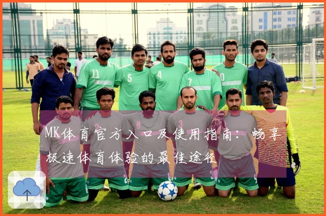 MK体育官方入口及使用指南:畅享极速体育体验的最佳途径