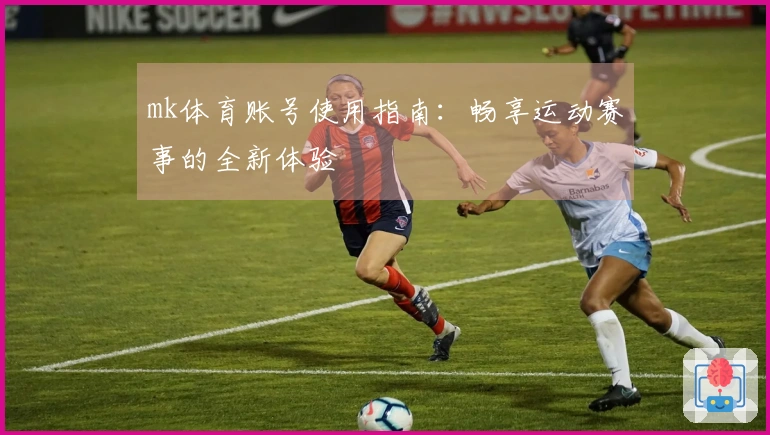 mk体育账号使用指南:畅享运动赛事的全新体验