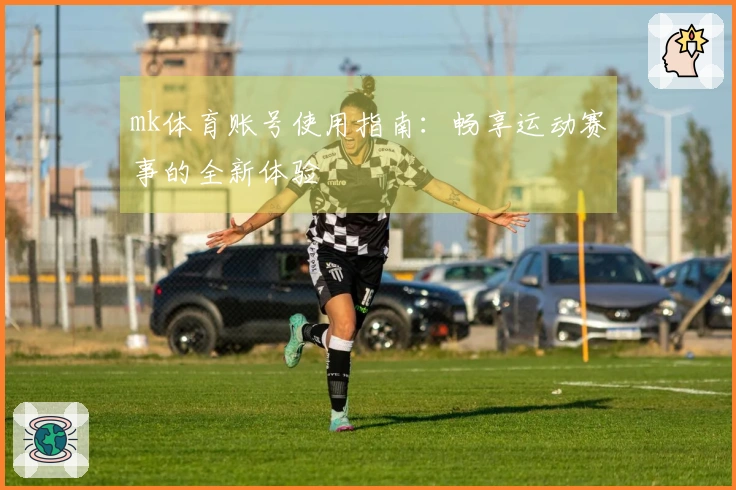 mk体育账号使用指南：畅享运动赛事的全新体验