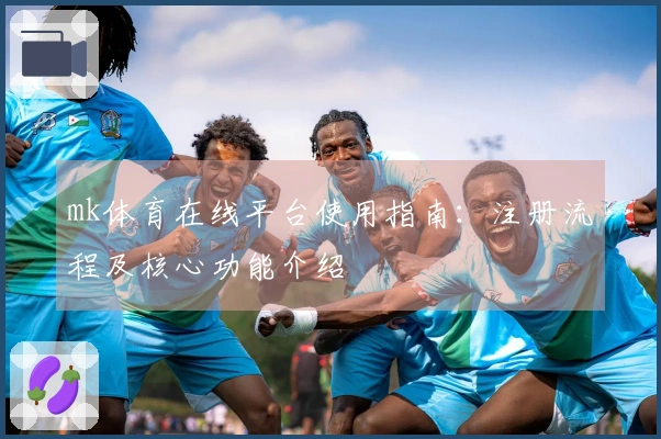 mk体育在线平台使用指南：注册流程及核心功能介绍