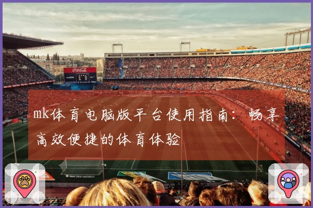 mk体育电脑版平台使用指南：畅享高效便捷的体育体验