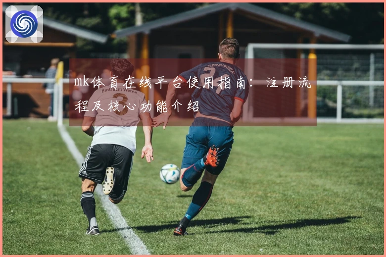 mk体育在线平台使用指南：注册流程及核心功能介绍