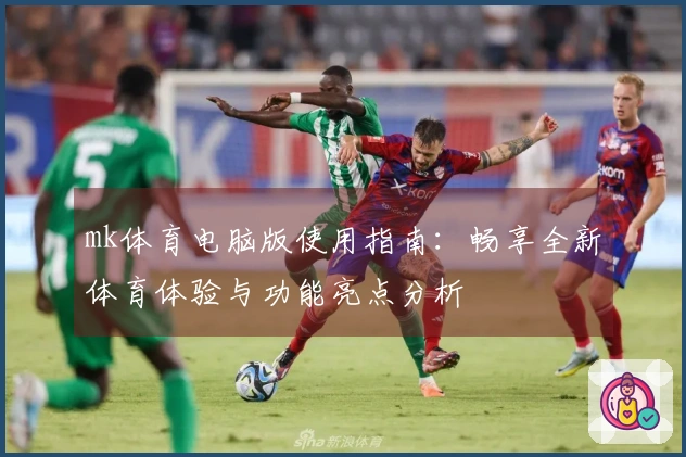 mk体育电脑版使用指南：畅享全新体育体验与功能亮点分析