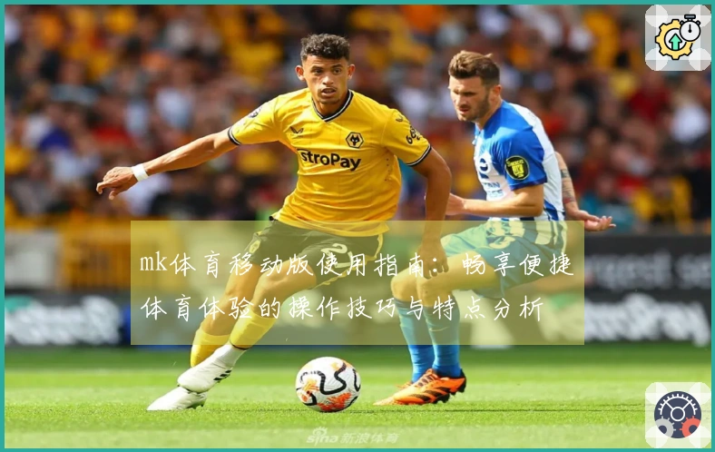 mk体育移动版使用指南:畅享便捷体育体验的操作技巧与特点分析